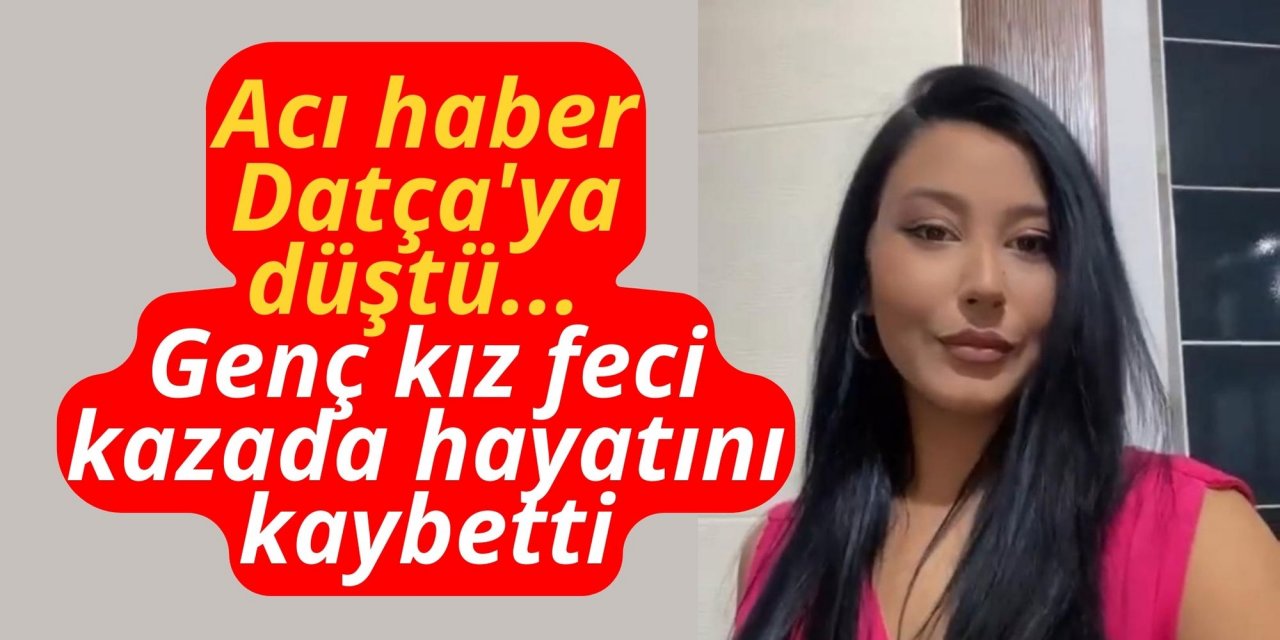 Acı haber Datça'ya düştü... Genç kız feci kazada hayatını kaybetti