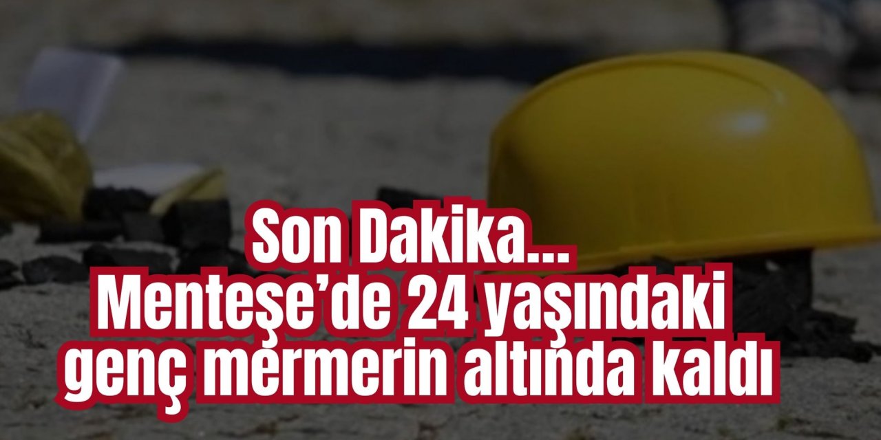 Son Dakika… Menteşe’de 24 yaşındaki genç mermerin altında kaldı