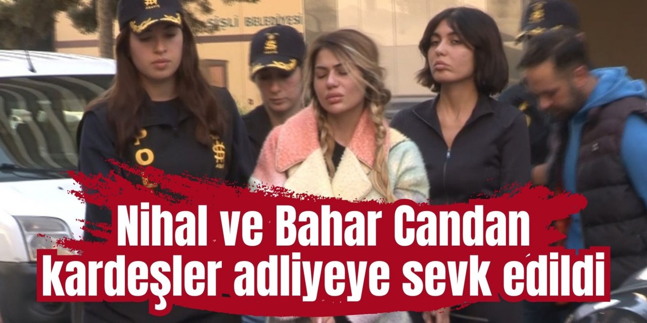 Nihal ve Bahar Candan kardeşler adliyeye sevk edildi