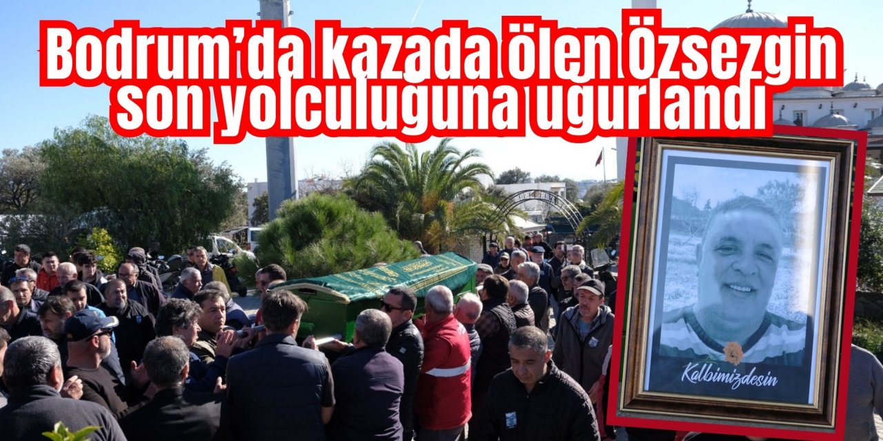 Bodrum’da kazada ölen Özsezgin son yolculuğuna uğurlandı