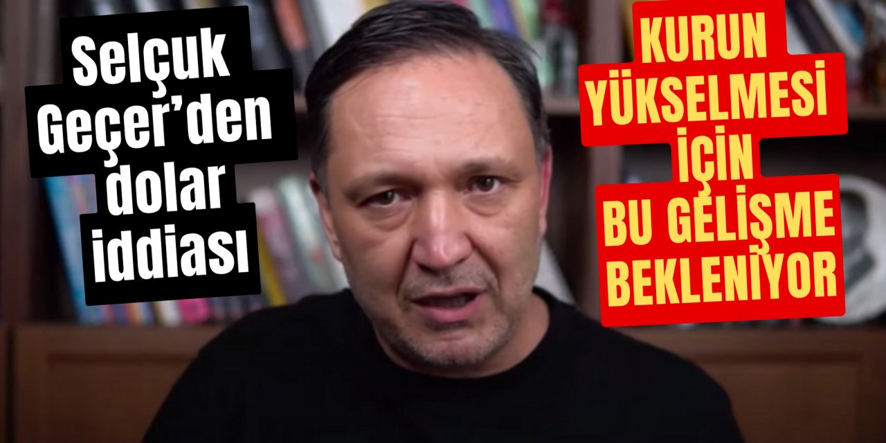 Selçuk Geçer'den dolar iddiası: Kurun yükselmesi için beklenen gelişmeyi açıkladı