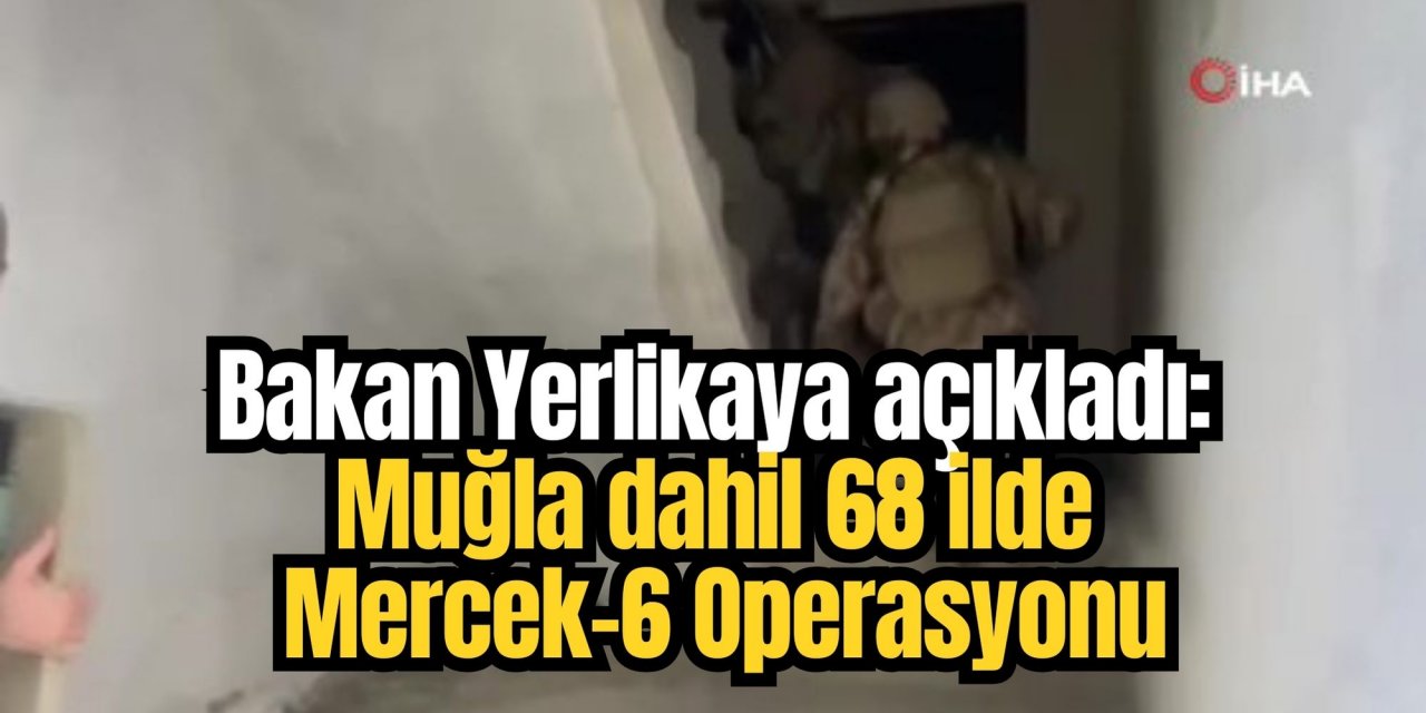 Bakan Yerlikaya açıkladı: Muğla dahil 68 ilde Mercek-6 Operasyonu