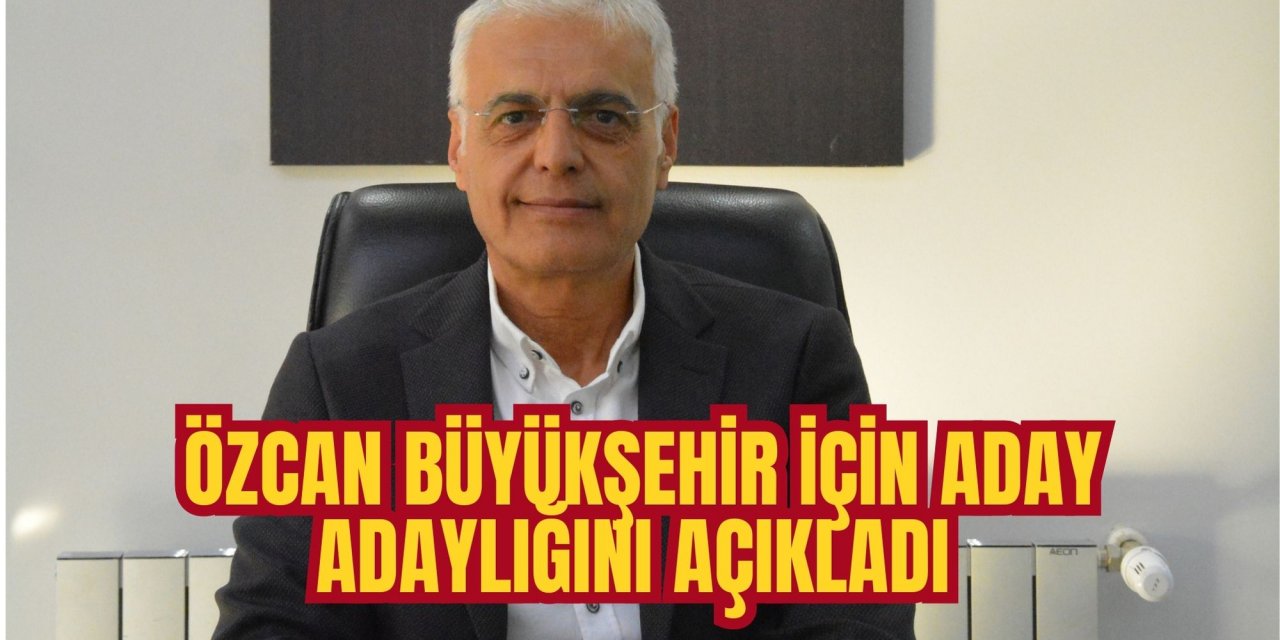 ÖZCAN BÜYÜKŞEHİR İÇİN ADAY ADAYLIĞINI AÇIKLADI
