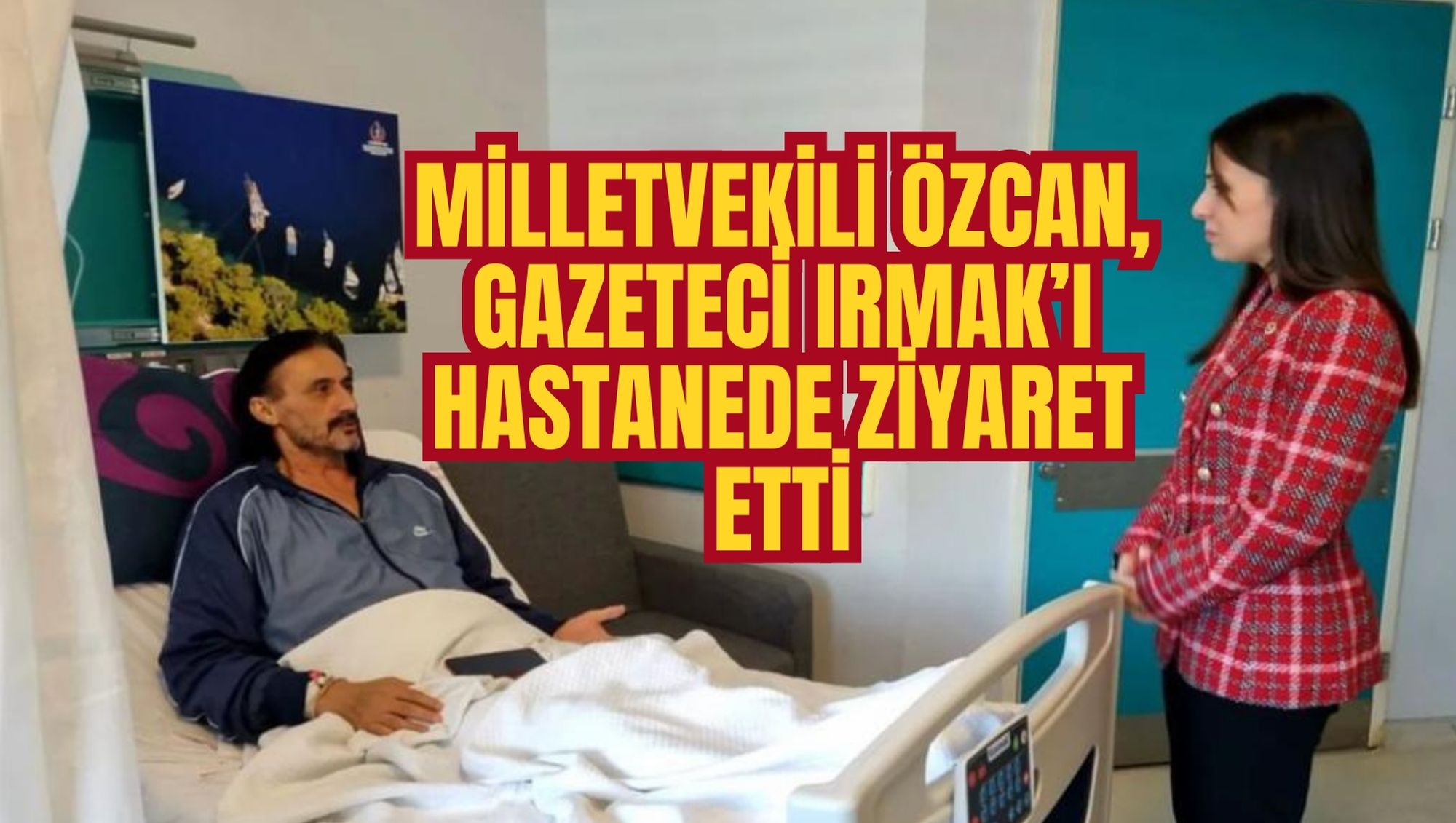 MİLLETVEKİLİ ÖZCAN, GAZETECİ IRMAK’I HASTANEDE ZİYARET ETTİ