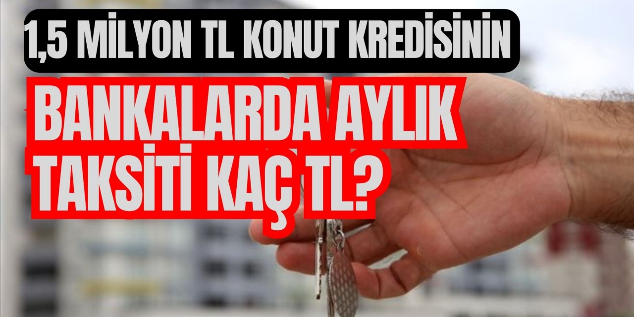 1,5 MİLYON TL KONUT KREDİSİNİN BANKALARDA AYLIK TAKSİTİ KAÇ TL?