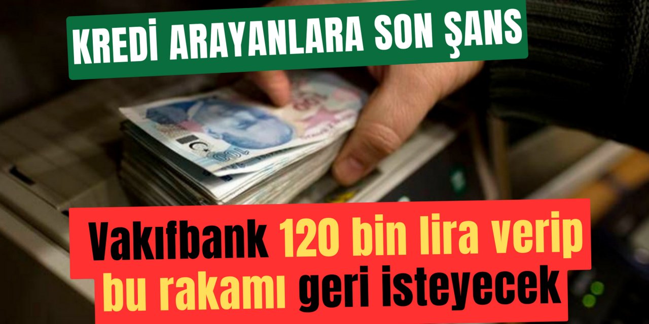 Kredi arayanlara son şans: Vakıfbank 120 bin lira verip bu rakamı geri isteyecek