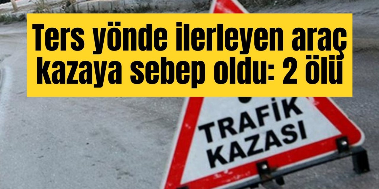 Ters yönde ilerleyen araç kazaya sebep oldu: 2 ölü