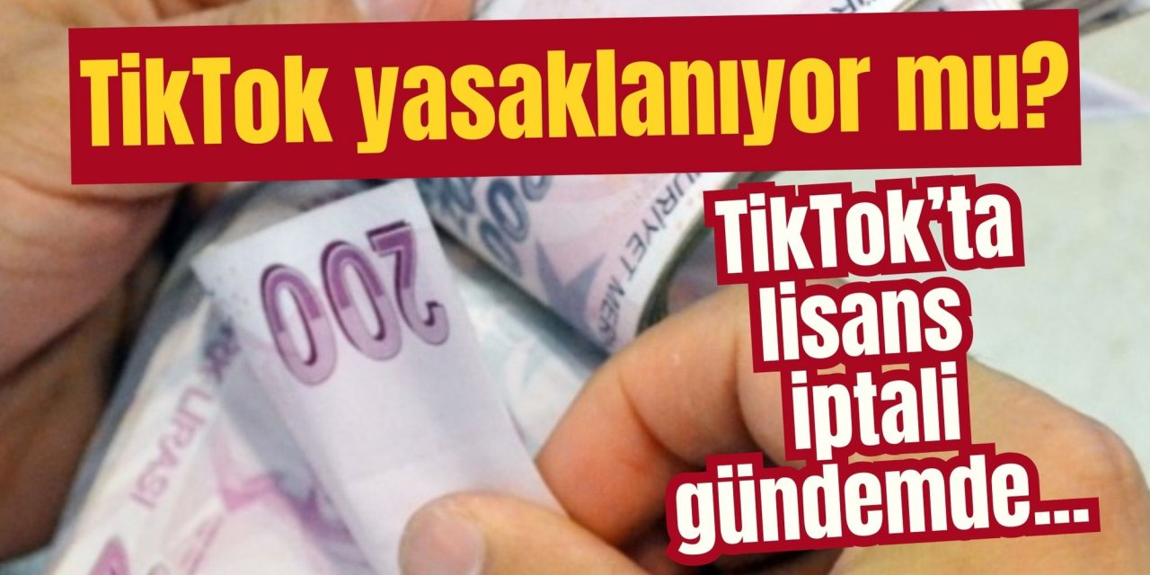 TikTok yasaklanıyor mu? TikTok’ta lisans iptali gündemde...