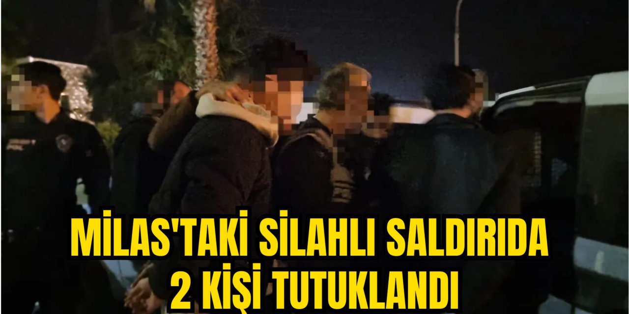 MİLAS'TAKİ SİLAHLI SALDIRIDA  2 KİŞİ TUTUKLANDI