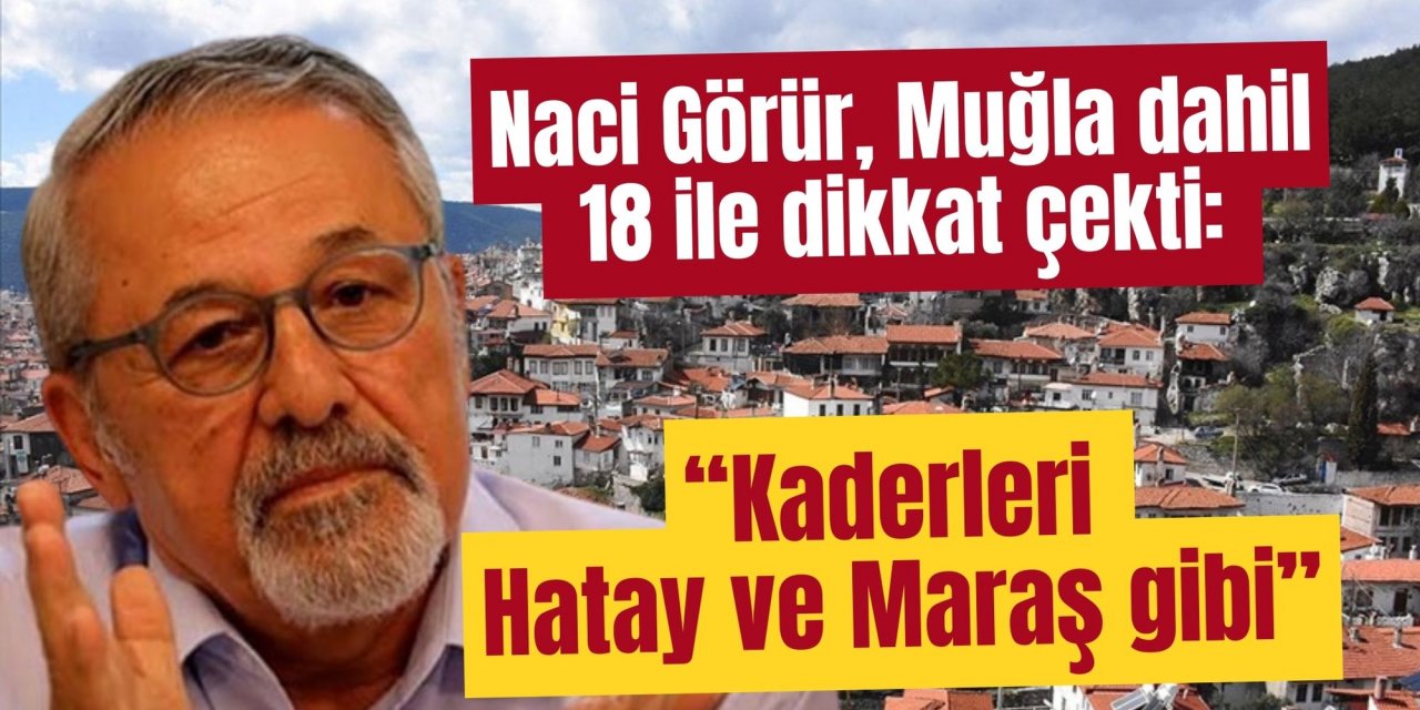 Naci Görür, Muğla dahil 18 ile dikkat çekti: “Kaderleri Hatay ve Maraş gibi”