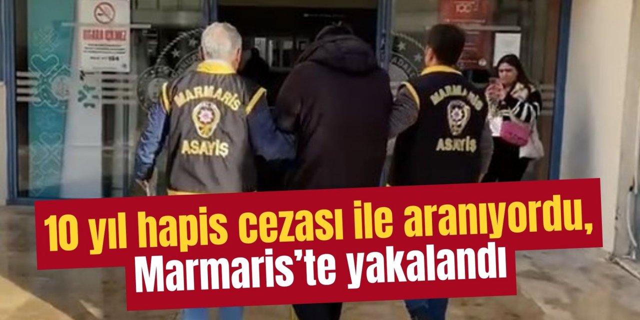 10 yıl hapis cezası ile aranıyordu, Marmaris’te yakalandı