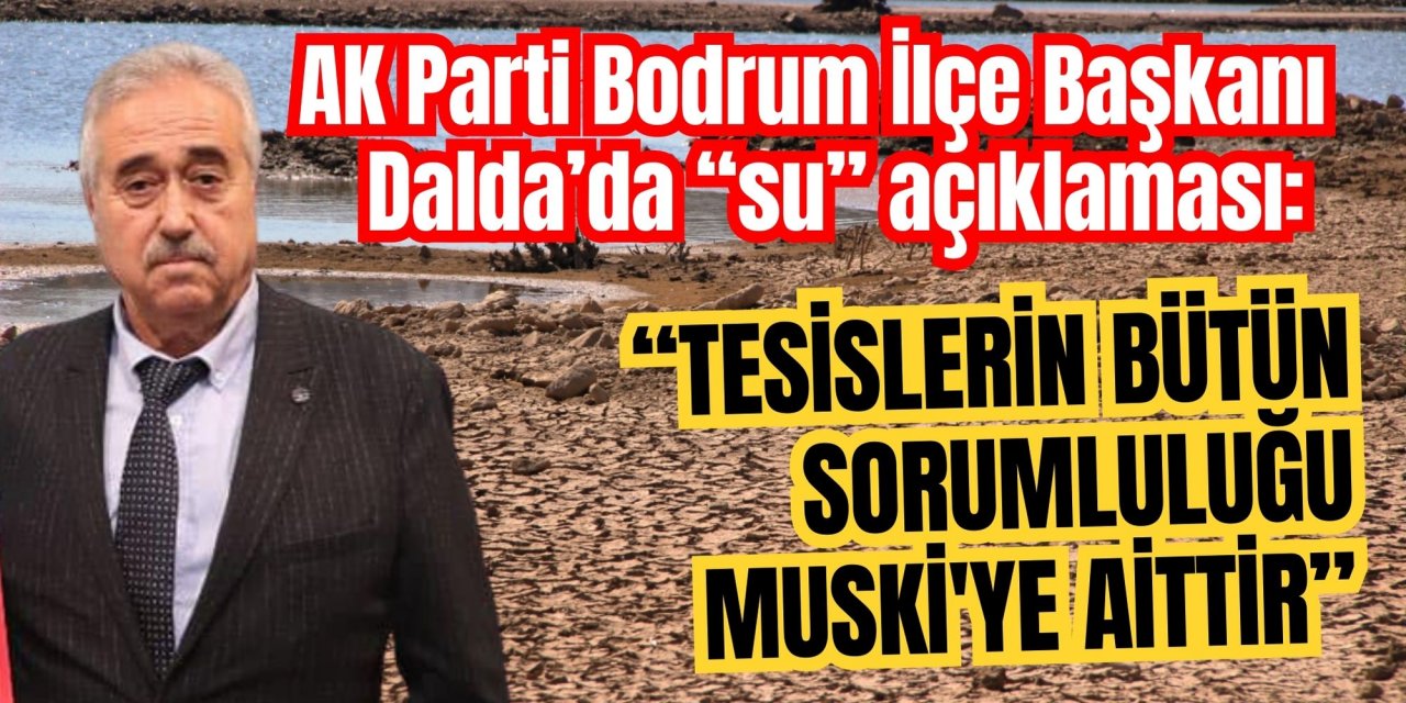 AK Parti Bodrum İlçe Başkanı Dalda’da “su” açıklaması: “Tesislerin bütün sorumluluğu MUSKİ'ye aittir”