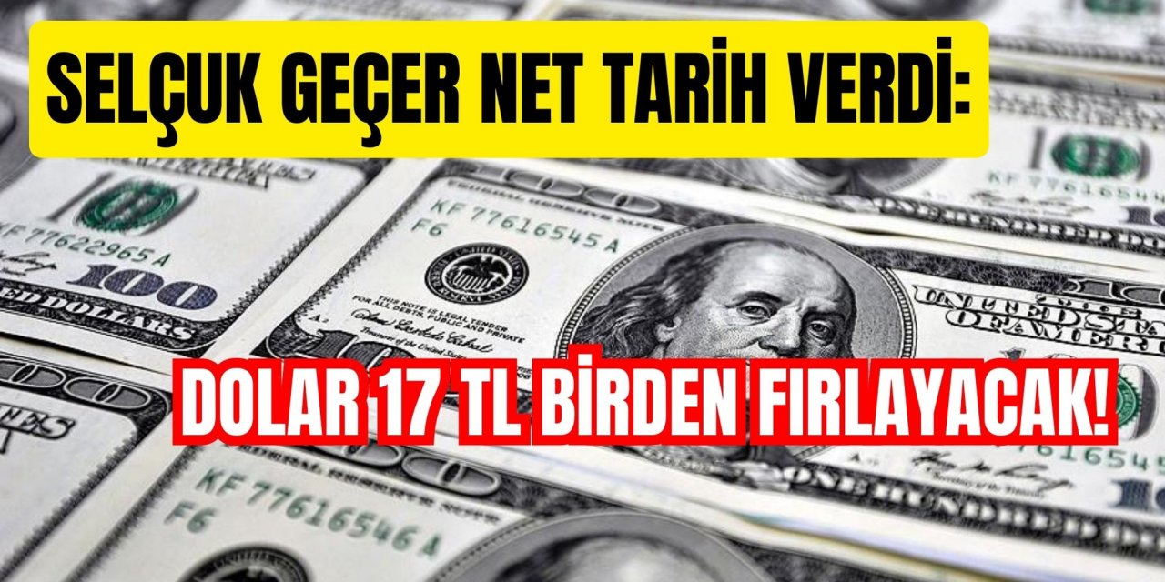 Selçuk Geçer net tarih verdi: Dolar 17 TL birden fırlayacak!