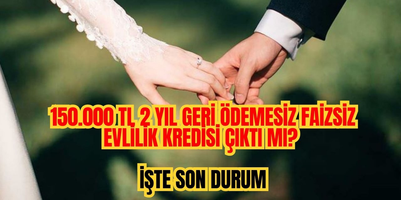 150.000 TL 2 YIL GERİ ÖDEMESİZ FAİZSİZ EVLİLİK KREDİSİ ÇIKTI MI? İŞTE SON DURUM