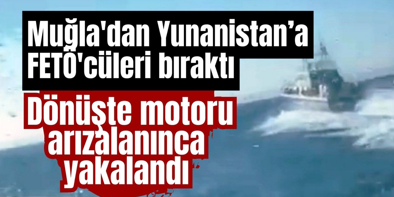 Muğla'dan Yunanistan’a FETÖ'cüleri bıraktı, dönüşte motoru arızalanınca yakalandı