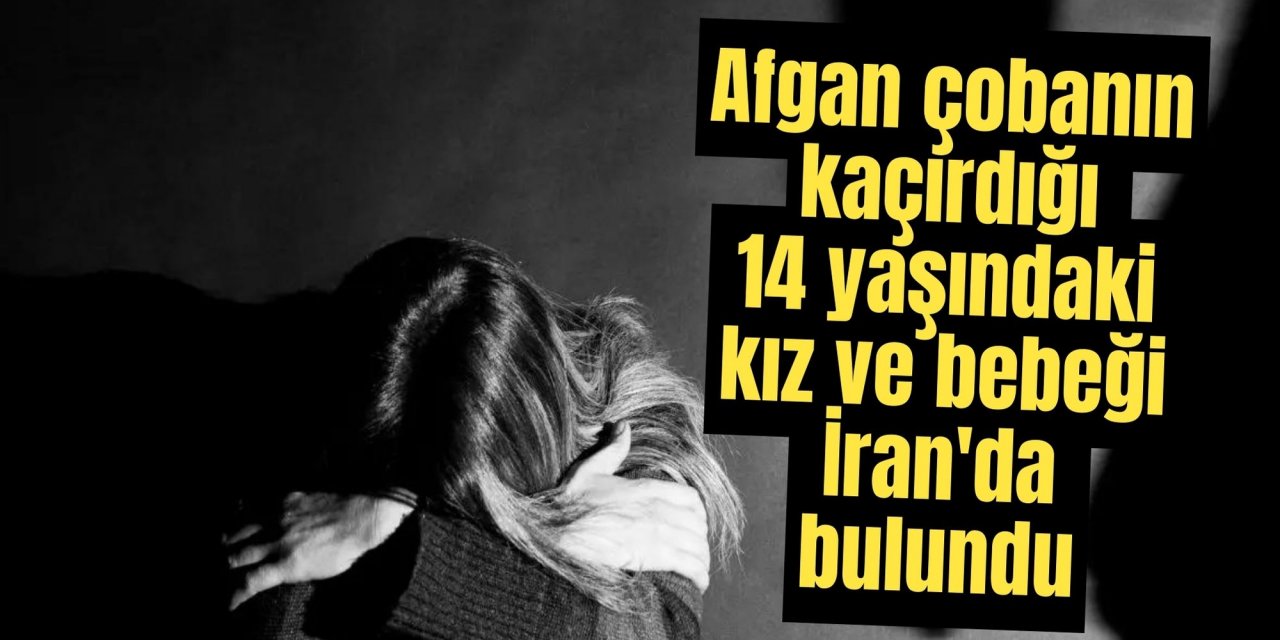 Afgan çobanın kaçırdığı 14 yaşındaki kız ve bebeği İran'da bulundu