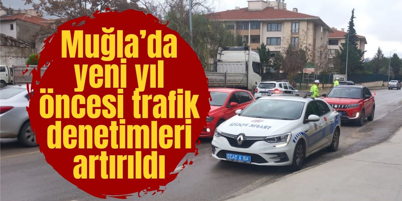 Muğla’da yeni yıl öncesi trafik denetimleri artırıldı
