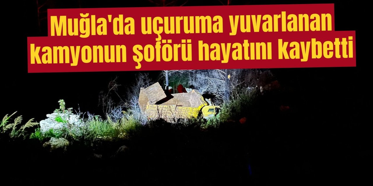 Muğla'da uçuruma yuvarlanan kamyonun şoförü hayatını kaybetti