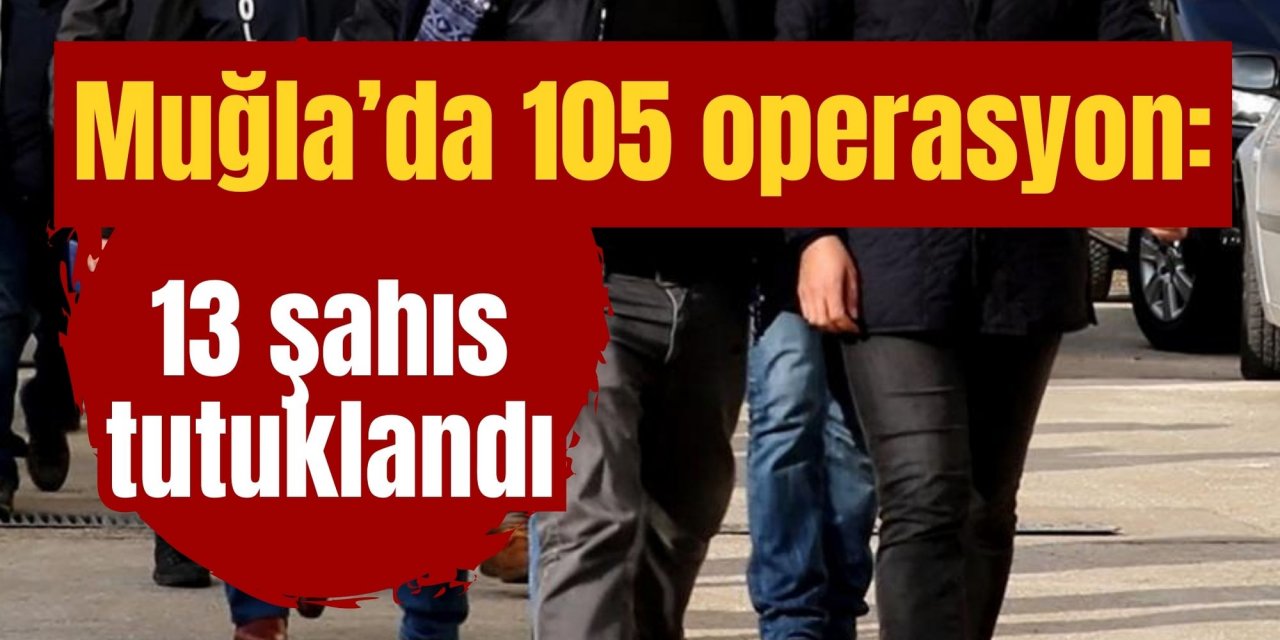 Muğla’da 105 operasyon: 13 şahıs tutuklandı