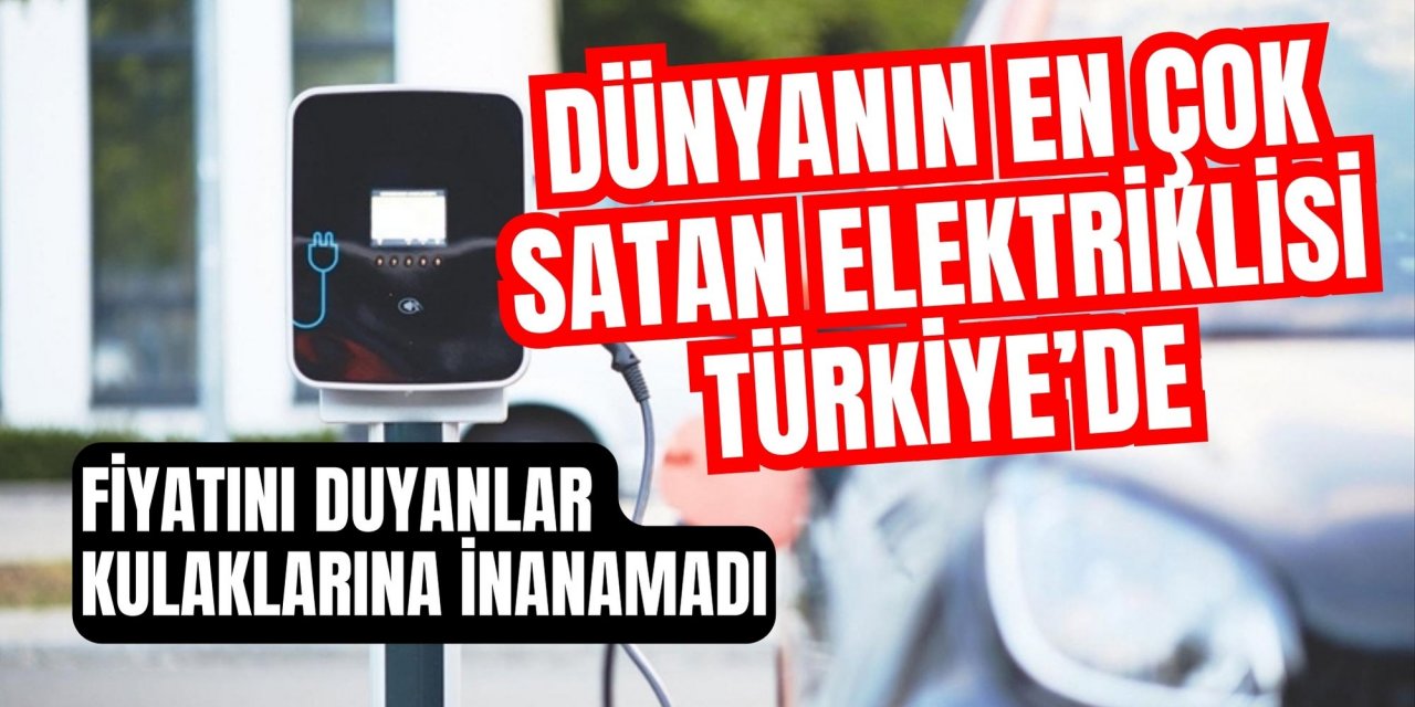 DÜNYANIN EN ÇOK SATAN ELEKTRİKLİSİ TÜRKİYE’DE. FİYATINI DUYANLAR KULAKLARINA İNANAMADI