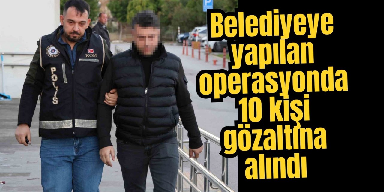 Belediyeye yapılan operasyonda 10 kişi gözaltına alındı