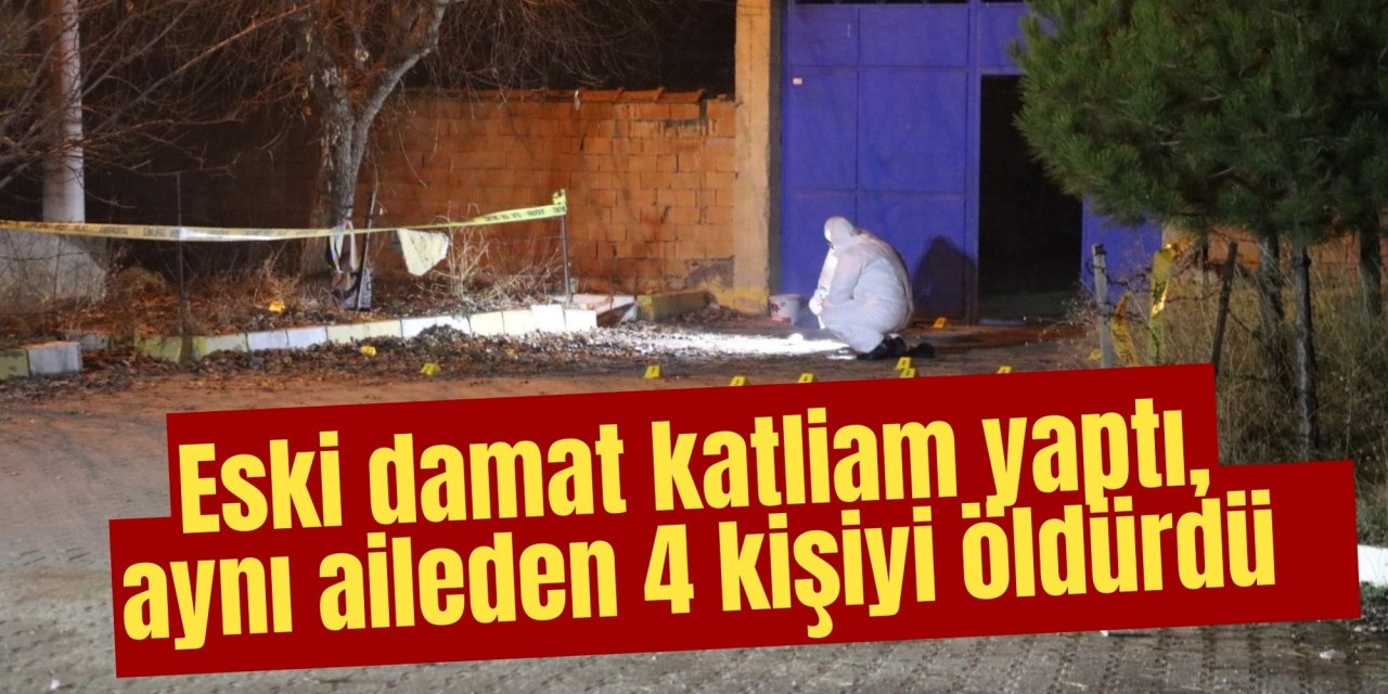 Eski damat katliam yaptı, aynı aileden 4 kişiyi öldürdü