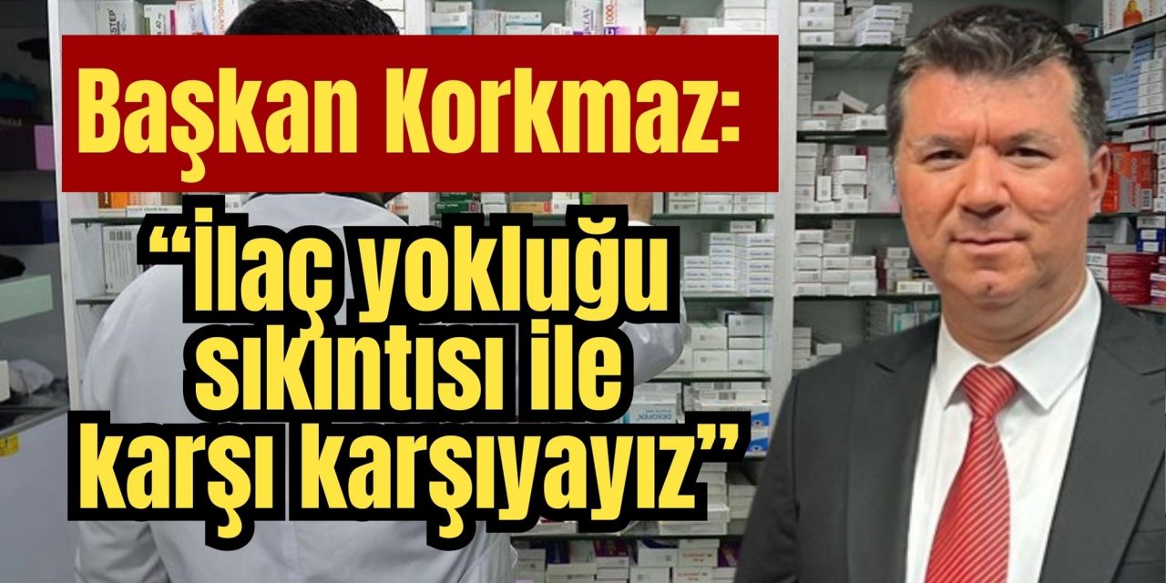 Başkan Korkmaz: “İlaç yokluğu sıkıntısı ile karşı karşıyayız”