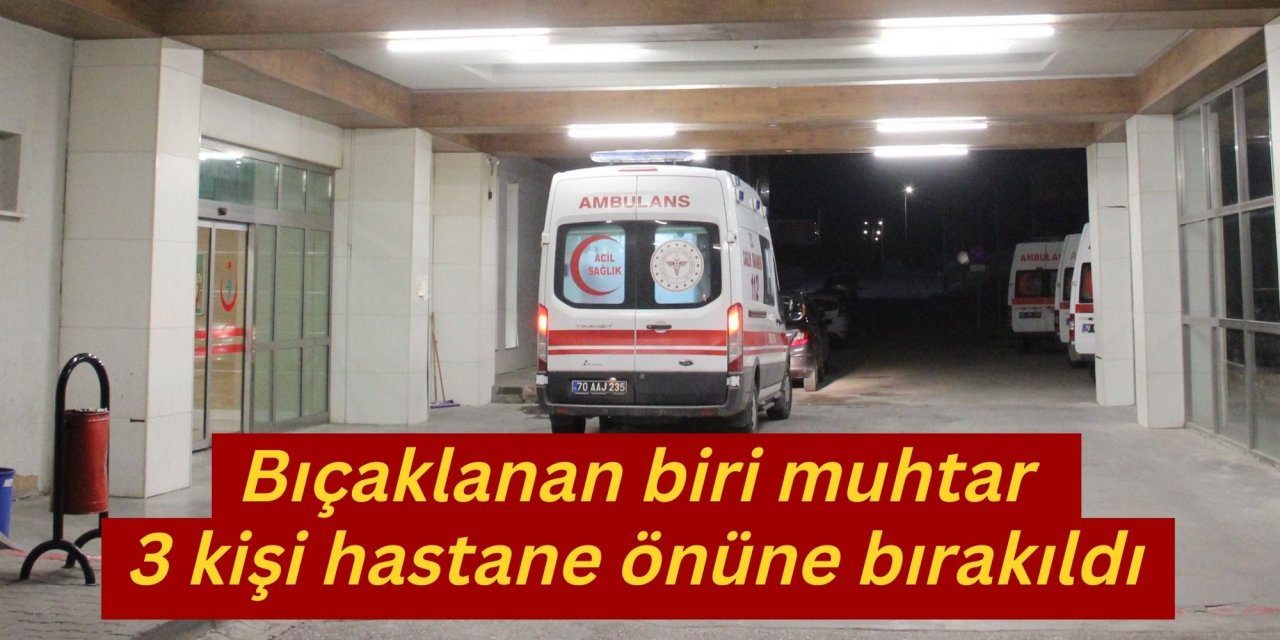 Bıçaklanan biri muhtar 3 kişi hastane önüne bırakıldı