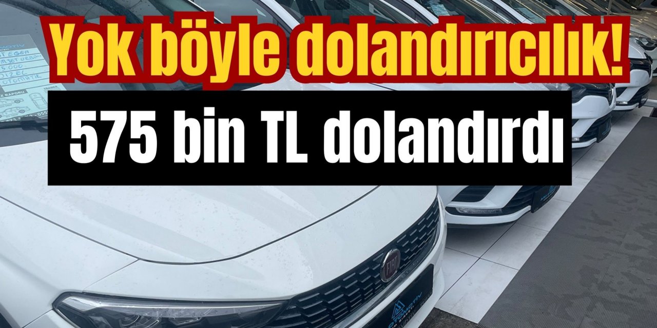 Yok böyle dolandırıcılık! 575 bin TL dolandırdı