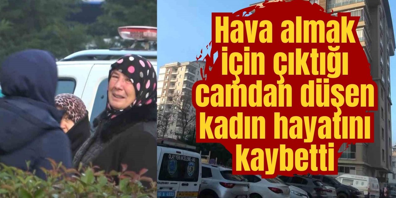 Hava almak için çıktığı camdan düşen kadın hayatını kaybetti