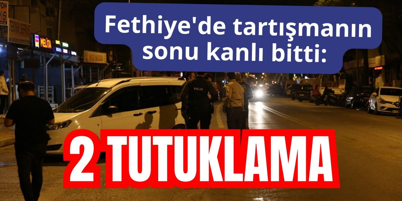Fethiye'de tartışmanın sonu kanlı bitti: 2 tutuklama