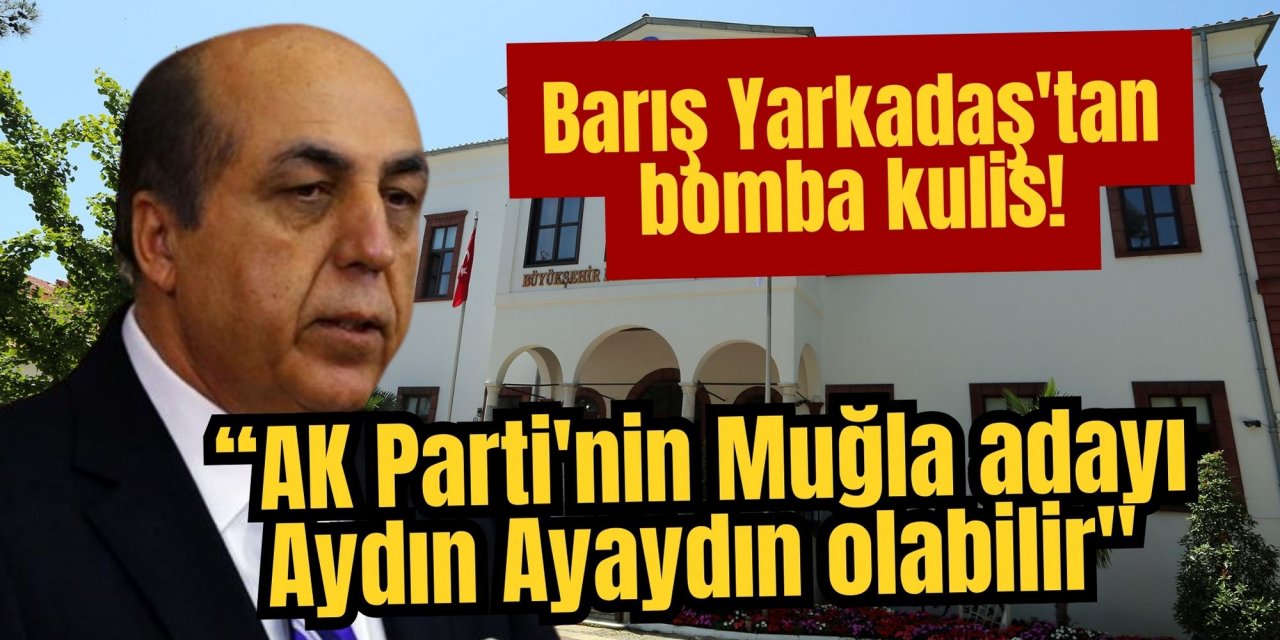 Barış Yarkadaş'tan bomba kulis! “AK Parti'nin Muğla adayı Aydın Ayaydın olabilir