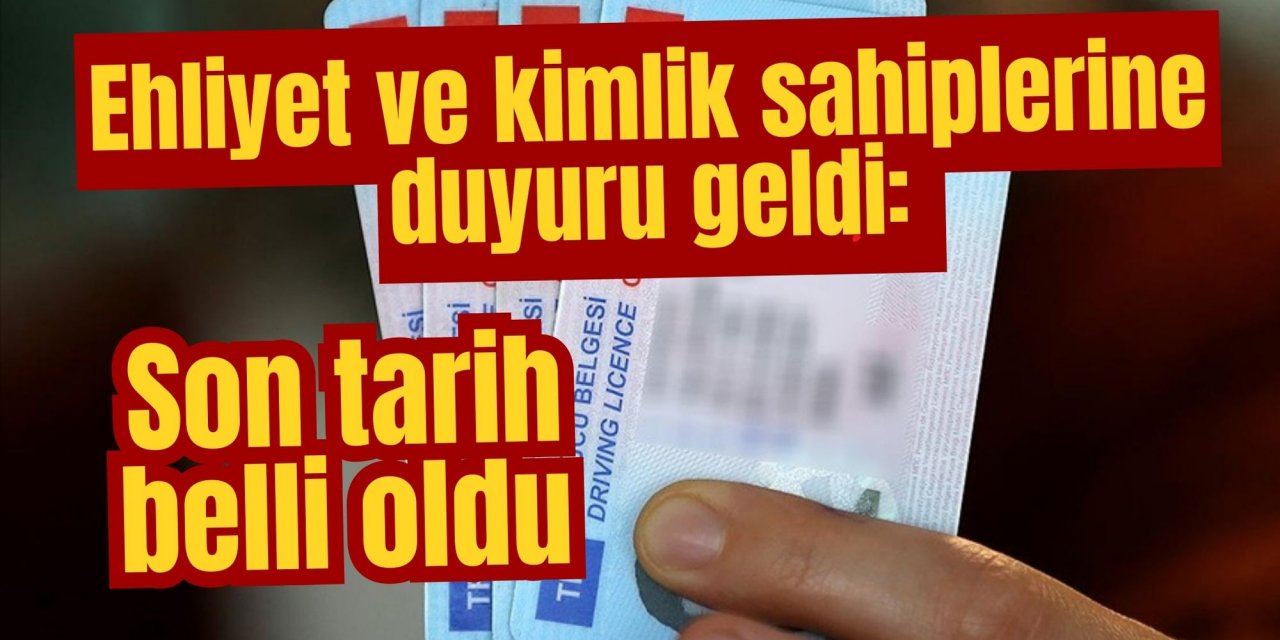 Ehliyet ve kimlik sahiplerine duyuru geldi: Son tarih belli oldu