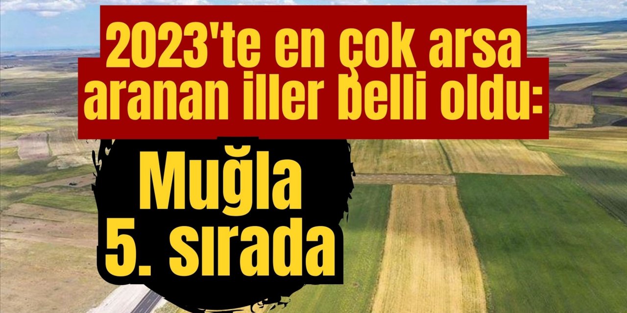 2023'te en çok arsa aranan iller belli oldu: Muğla 5. sırada