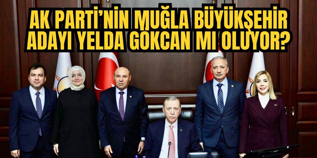AK PARTİ’NİN MUĞLA BÜYÜKŞEHİR ADAYI YELDA GÖKCAN MI OLUYOR?