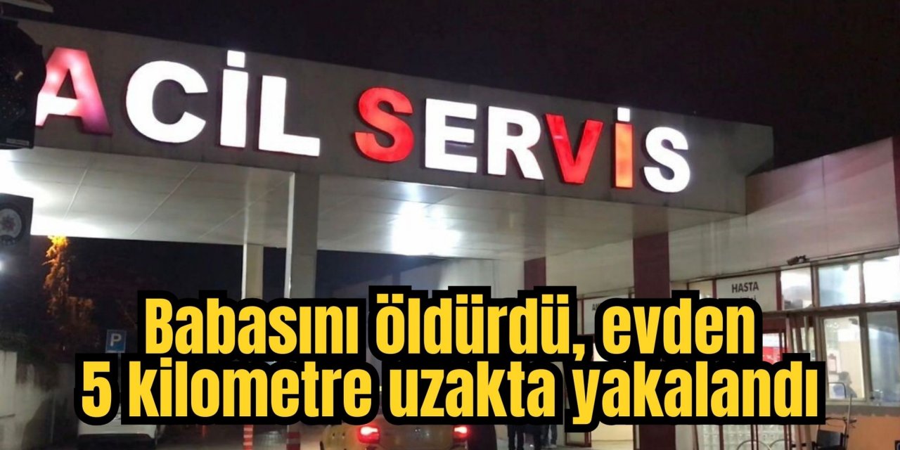 Babasını öldürdü, evden 5 kilometre uzakta yakalandı
