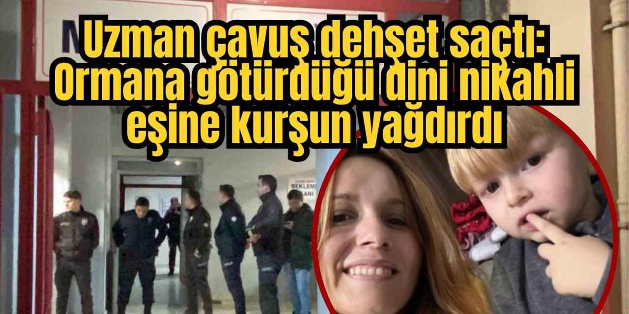 Uzman çavuş dehşet saçtı: Ormana götürdüğü dini nikahli eşine kurşun yağdırdı