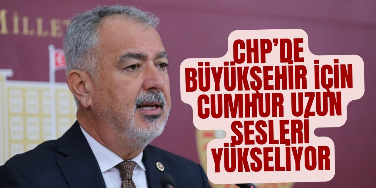 CHP’DE BÜYÜKŞEHİR İÇİN CUMHUR UZUN SESLERİ YÜKSELİYOR