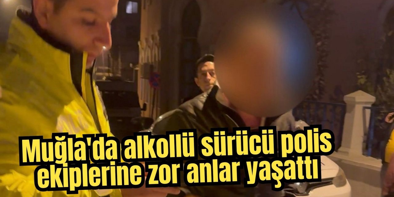Muğla'da alkollü sürücü polis ekiplerine zor anlar yaşattı
