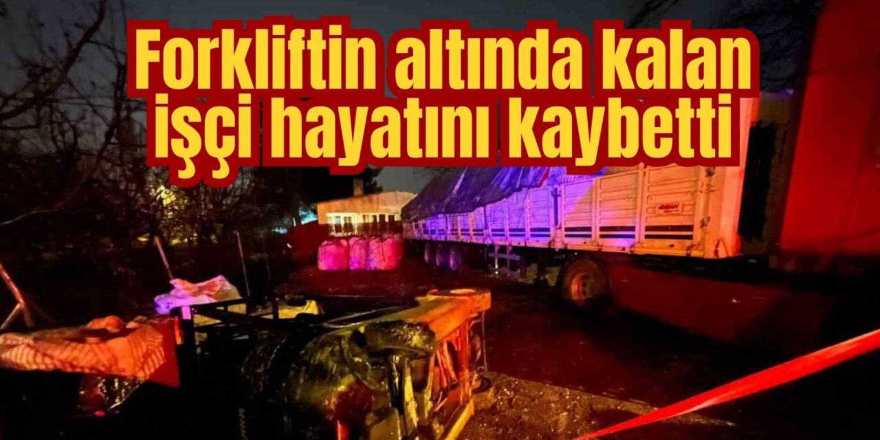 Forkliftin altında kalan işçi hayatını kaybetti