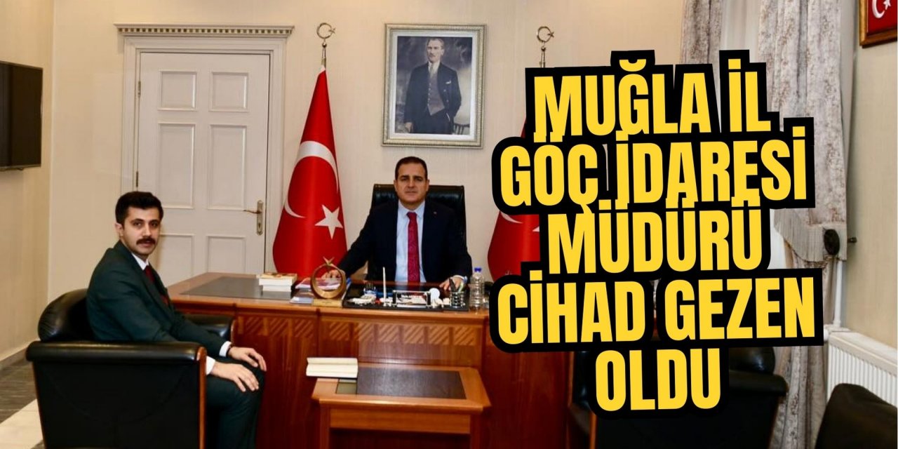 MUĞLA İL GÖÇ İDARESİ MÜDÜRÜ CİHAD GEZEN OLDU