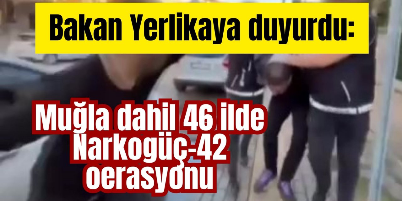 Bakan Yerlikaya duyurdu: Muğla dahil 46 ilde Narkogüç-42 operasyonu