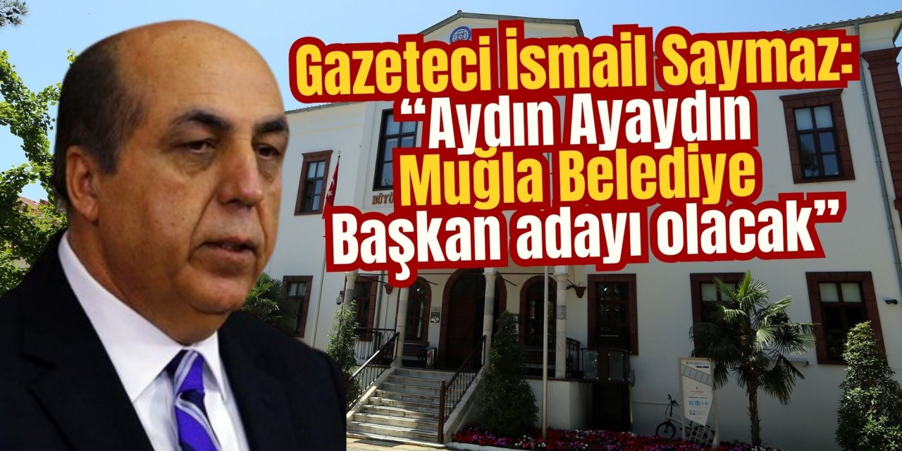 Gazeteci İsmail Saymaz: “Aydın Ayaydın Muğla Belediye Başkan adayı olacak”