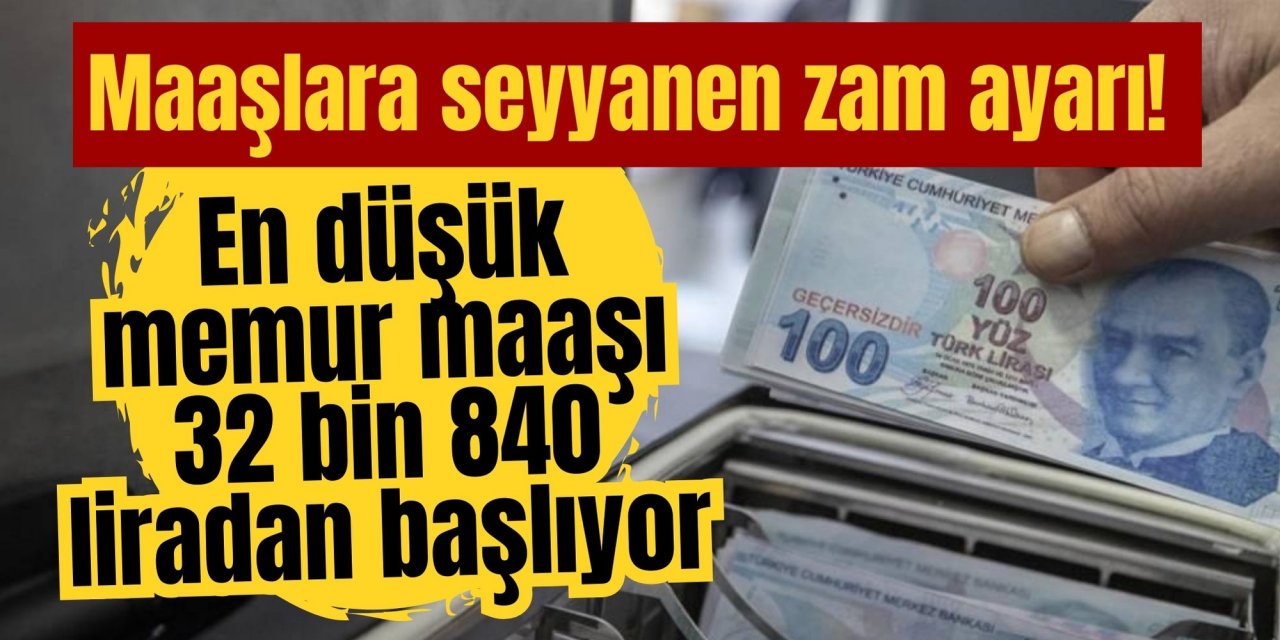 Maaşlara seyyanen zam ayarı! En düşük memur maaşı 32 bin 840 liradan başlıyor