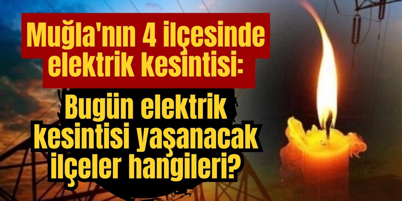 Muğla'nın 4 ilçesinde elektrik kesintisi: Muğla’da bugün elektrik kesintisi yaşanacak ilçeler hangileri?