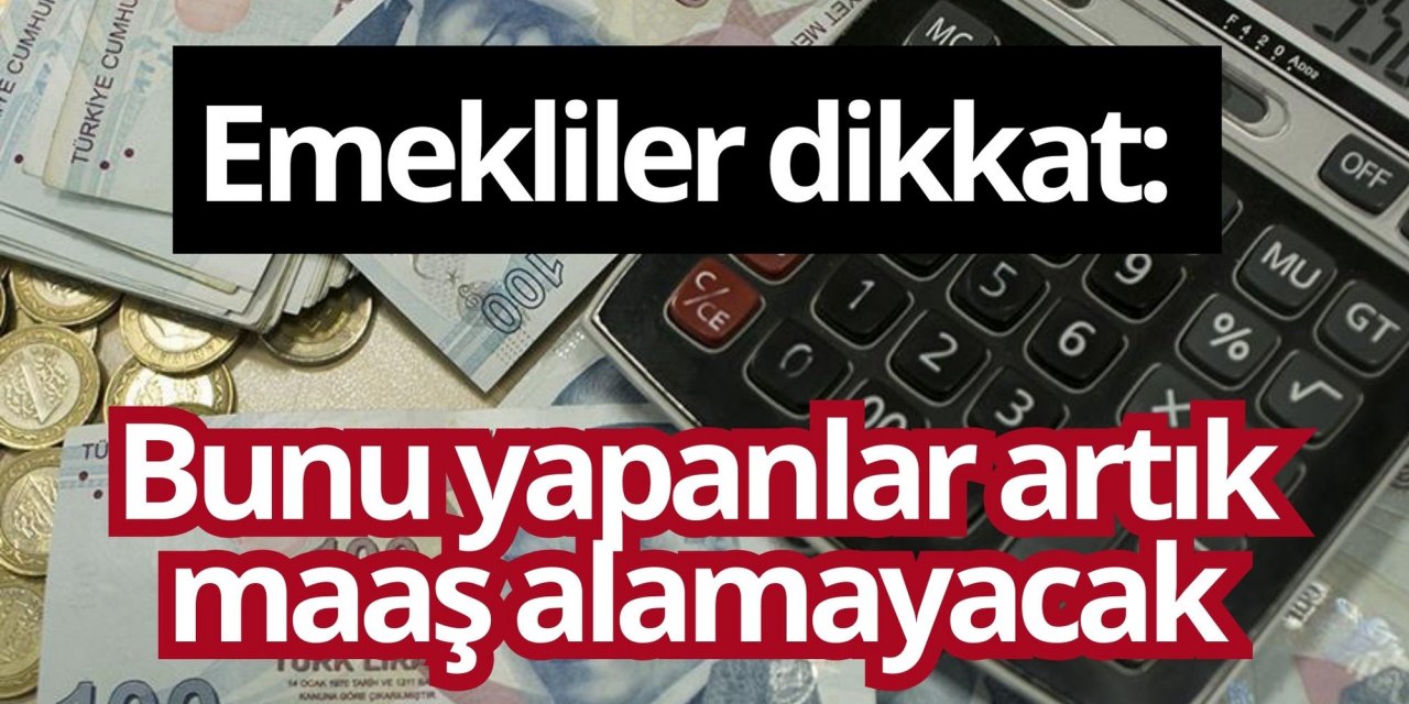 Emekliler dikkat: Bunu yapanlar artık maaş alamayacak