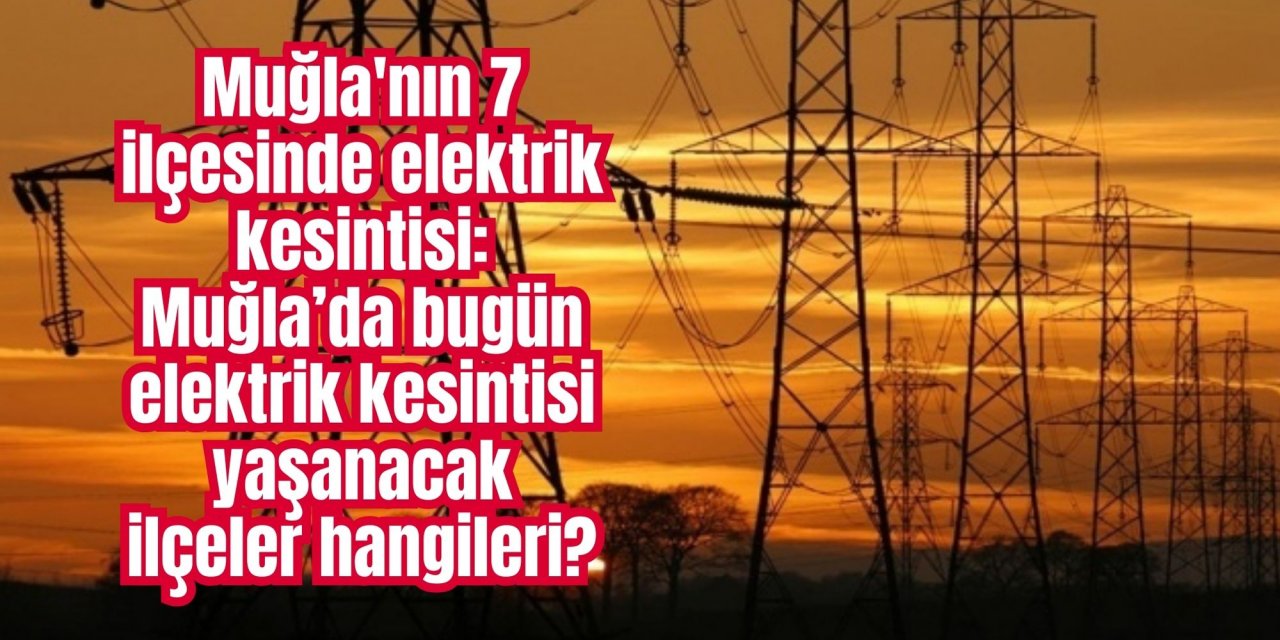Muğla'nın 7 ilçesinde elektrik kesintisi: Muğla’da bugün elektrik kesintisi yaşanacak ilçeler hangileri?