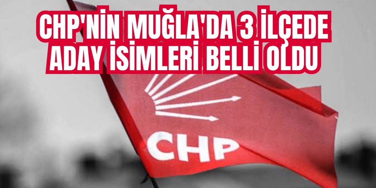 CHP'NİN MUĞLA'DA 3 İLÇEDE ADAY İSİMLERİ BELLİ OLDU