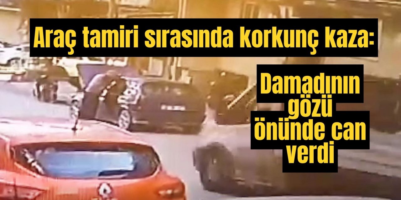 Araç tamiri sırasında korkunç kaza: Damadının gözü önünde can verdi