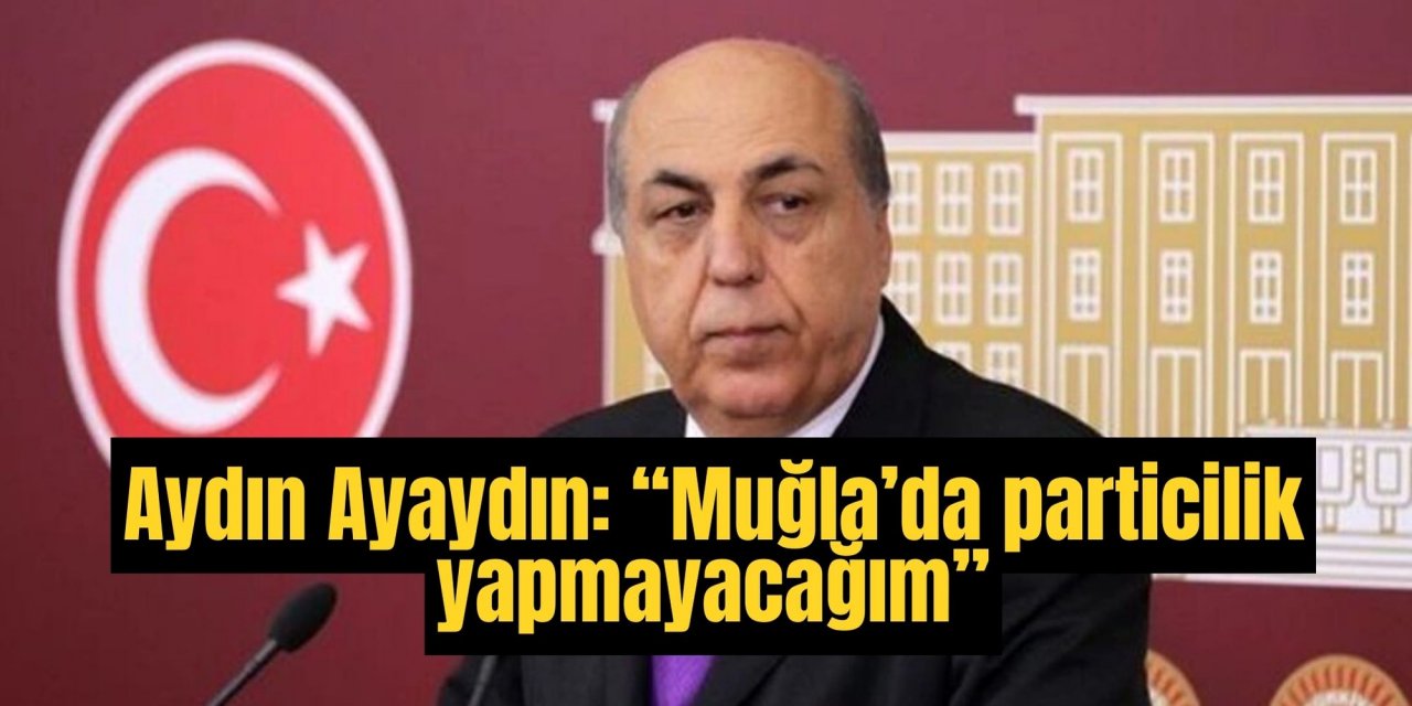 Aydın Ayaydın: “Muğla’da particilik yapmayacağım”